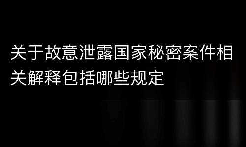 关于故意泄露国家秘密案件相关解释包括哪些规定