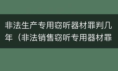 非法生产专用窃听器材罪判几年（非法销售窃听专用器材罪）