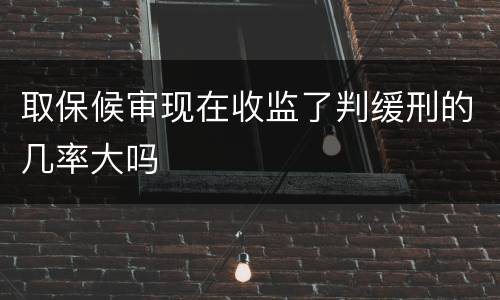 取保候审现在收监了判缓刑的几率大吗