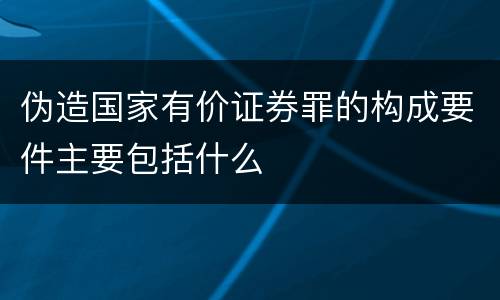 伪造国家有价证券罪的构成要件主要包括什么