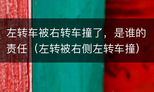 左转车被右转车撞了，是谁的责任（左转被右侧左转车撞）