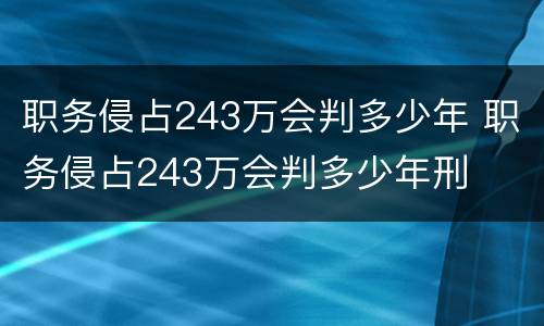 职务侵占243万会判多少年 职务侵占243万会判多少年刑