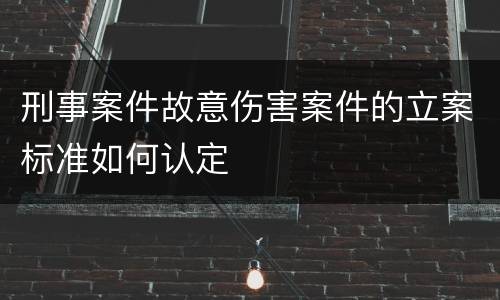 刑事案件故意伤害案件的立案标准如何认定