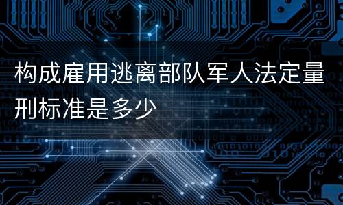 构成雇用逃离部队军人法定量刑标准是多少