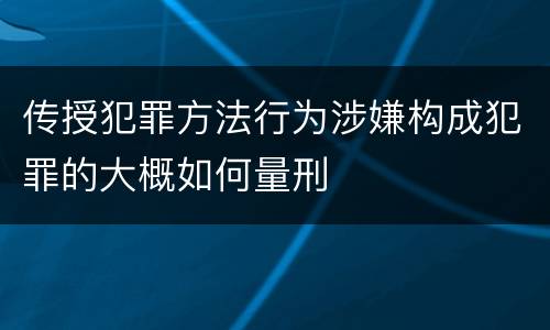 传授犯罪方法行为涉嫌构成犯罪的大概如何量刑