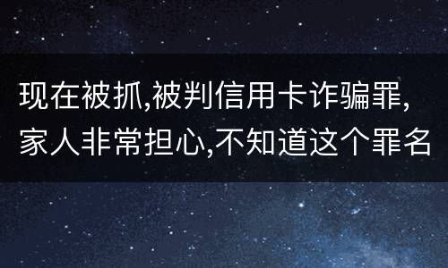 现在被抓,被判信用卡诈骗罪,家人非常担心,不知道这个罪名的构成要件是什么