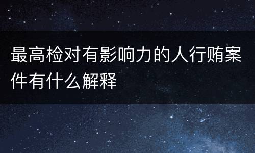 最高检对有影响力的人行贿案件有什么解释