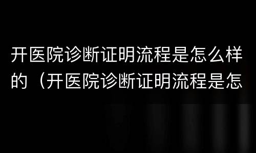 开医院诊断证明流程是怎么样的（开医院诊断证明流程是怎么样的呢）