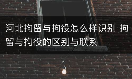 河北拘留与拘役怎么样识别 拘留与拘役的区别与联系