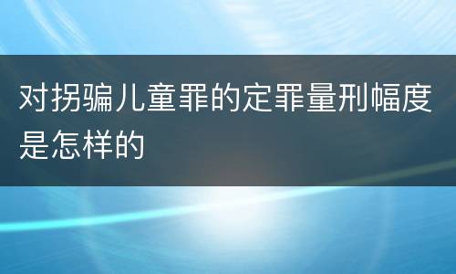 对拐骗儿童罪的定罪量刑幅度是怎样的