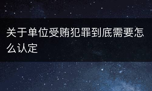 关于单位受贿犯罪到底需要怎么认定