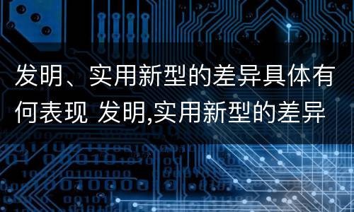 发明、实用新型的差异具体有何表现 发明,实用新型的差异具体有何表现呢