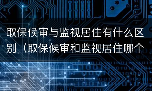 取保候审与监视居住有什么区别（取保候审和监视居住哪个严重在法律角度看）