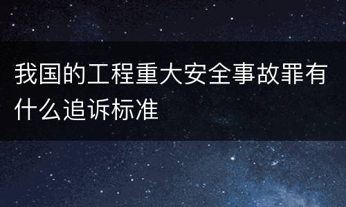 我国的工程重大安全事故罪有什么追诉标准