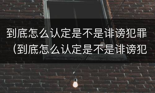 到底怎么认定是不是诽谤犯罪（到底怎么认定是不是诽谤犯罪行为）