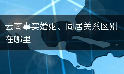 云南事实婚姻、同居关系区别在哪里