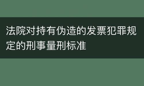 法院对持有伪造的发票犯罪规定的刑事量刑标准