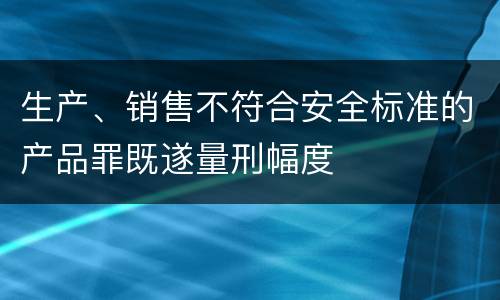 生产、销售不符合安全标准的产品罪既遂量刑幅度