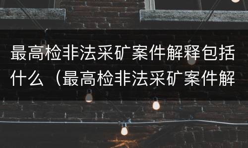 最高检非法采矿案件解释包括什么（最高检非法采矿案件解释包括什么内容）