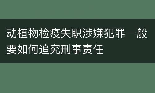 动植物检疫失职涉嫌犯罪一般要如何追究刑事责任