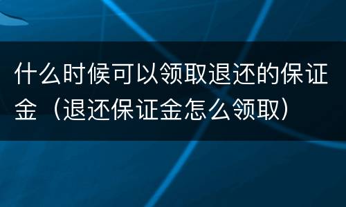 什么时候可以领取退还的保证金（退还保证金怎么领取）