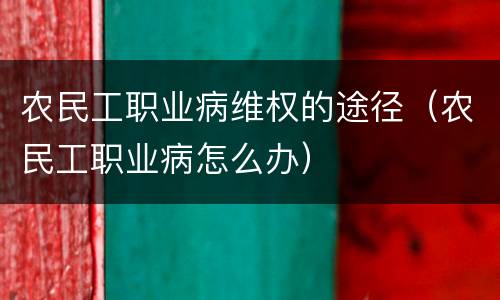 农民工职业病维权的途径（农民工职业病怎么办）