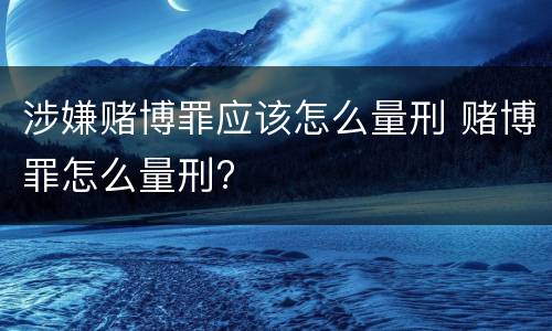 涉嫌赌博罪应该怎么量刑 赌博罪怎么量刑?