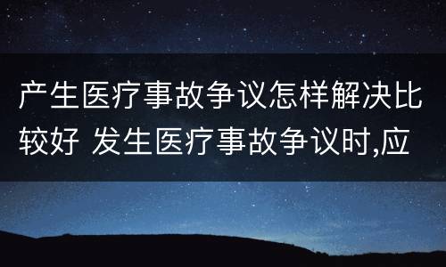 产生医疗事故争议怎样解决比较好 发生医疗事故争议时,应如何处置