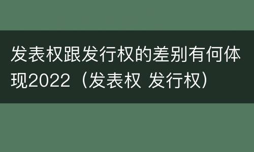 发表权跟发行权的差别有何体现2022（发表权 发行权）