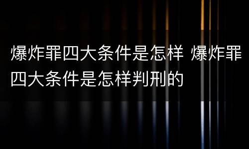 爆炸罪四大条件是怎样 爆炸罪四大条件是怎样判刑的