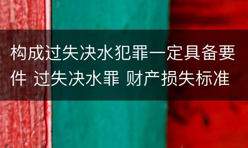 构成过失决水犯罪一定具备要件 过失决水罪 财产损失标准