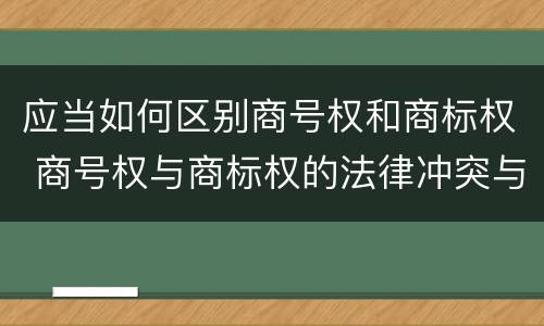 应当如何区别商号权和商标权 商号权与商标权的法律冲突与解决