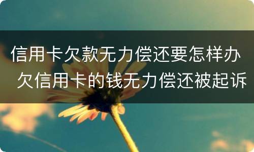 信用卡欠款无力偿还要怎样办 欠信用卡的钱无力偿还被起诉怎么办