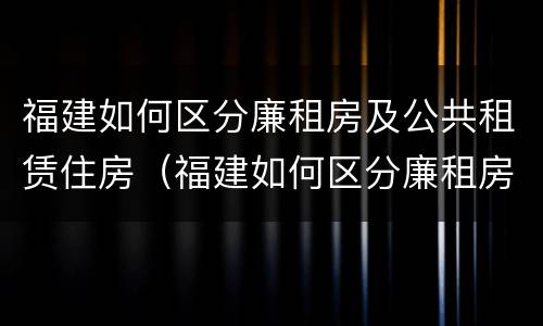 福建如何区分廉租房及公共租赁住房（福建如何区分廉租房及公共租赁住房的区别）