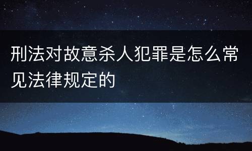 刑法对故意杀人犯罪是怎么常见法律规定的