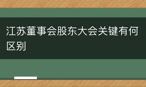 江苏董事会股东大会关键有何区别