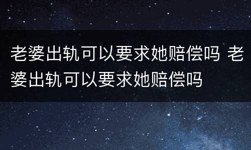 老婆出轨可以要求她赔偿吗 老婆出轨可以要求她赔偿吗