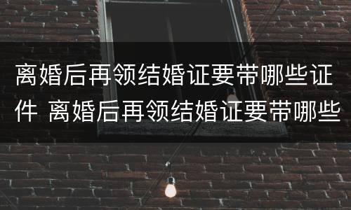 离婚后再领结婚证要带哪些证件 离婚后再领结婚证要带哪些证件去