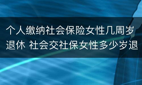 个人缴纳社会保险女性几周岁退休 社会交社保女性多少岁退休