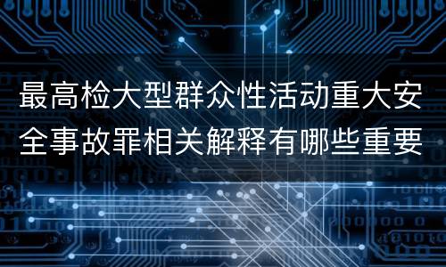 最高检大型群众性活动重大安全事故罪相关解释有哪些重要内容