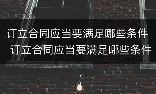 订立合同应当要满足哪些条件 订立合同应当要满足哪些条件才有效