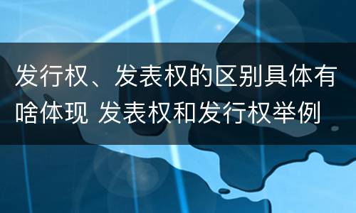 发行权、发表权的区别具体有啥体现 发表权和发行权举例