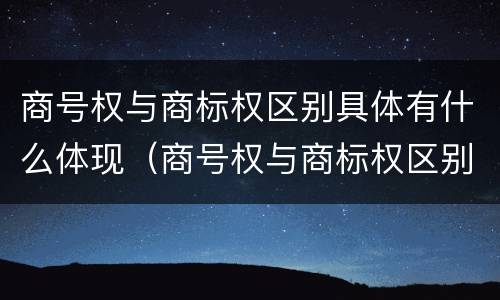 商号权与商标权区别具体有什么体现（商号权与商标权区别具体有什么体现吗）