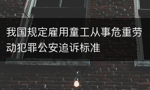 我国规定雇用童工从事危重劳动犯罪公安追诉标准