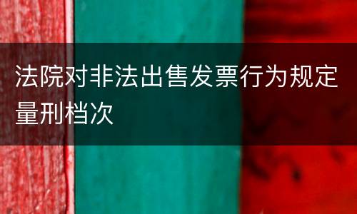 法院对非法出售发票行为规定量刑档次