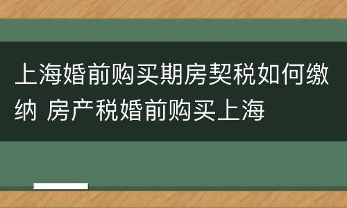 上海婚前购买期房契税如何缴纳 房产税婚前购买上海