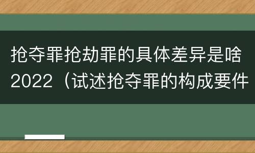 抢夺罪抢劫罪的具体差异是啥2022（试述抢夺罪的构成要件以及与抢劫罪的区别）