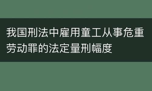 我国刑法中雇用童工从事危重劳动罪的法定量刑幅度