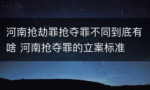 河南抢劫罪抢夺罪不同到底有啥 河南抢夺罪的立案标准