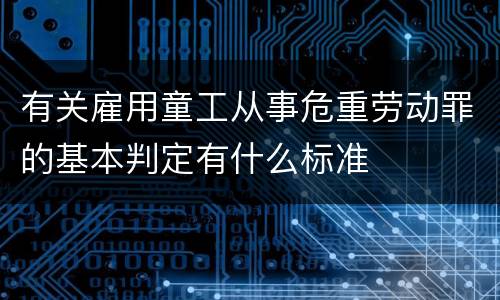 有关雇用童工从事危重劳动罪的基本判定有什么标准